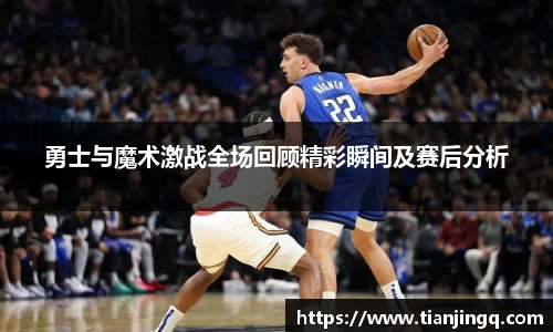 勇士与魔术激战全场回顾精彩瞬间及赛后分析
