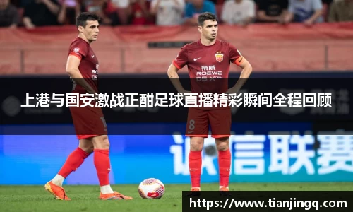 上港与国安激战正酣足球直播精彩瞬间全程回顾