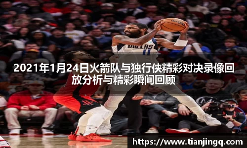 2021年1月24日火箭队与独行侠精彩对决录像回放分析与精彩瞬间回顾